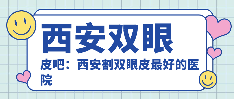 西安双眼皮吧:西安割双眼皮最好的医院及医生推荐|做双眼皮注意事项