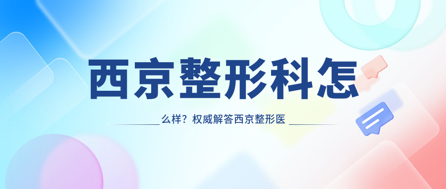 西京整形科怎么样?权威解答西京整形医院在哪里|最新价格表|比较厉害的医生