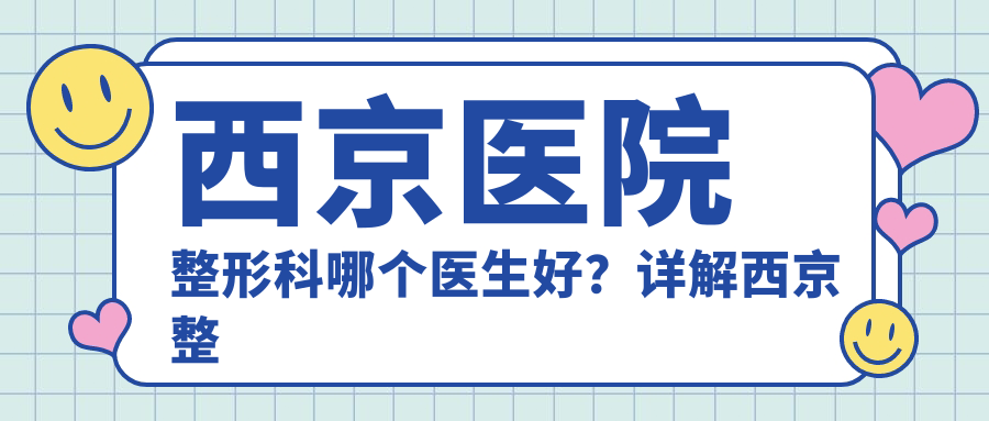 西京医院整形科哪个医生好?详解西京整形科比较厉害的医生和医院情况