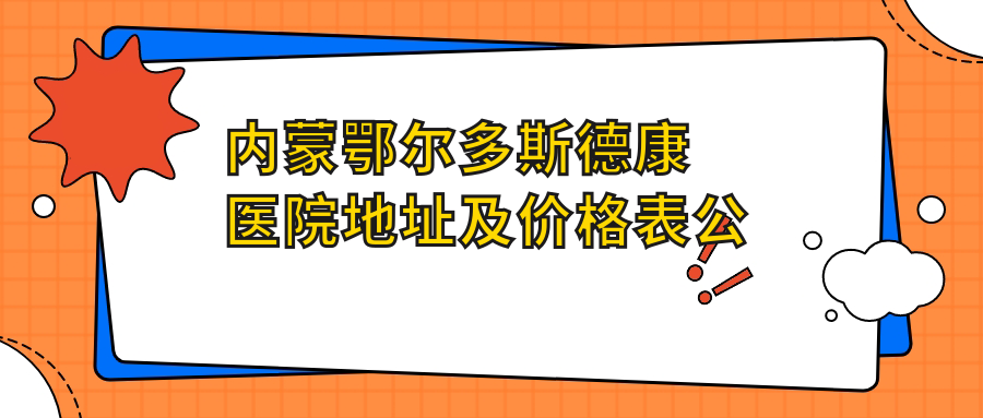 内蒙鄂尔多斯德康医院地址及价格表公布,详尽就诊攻略