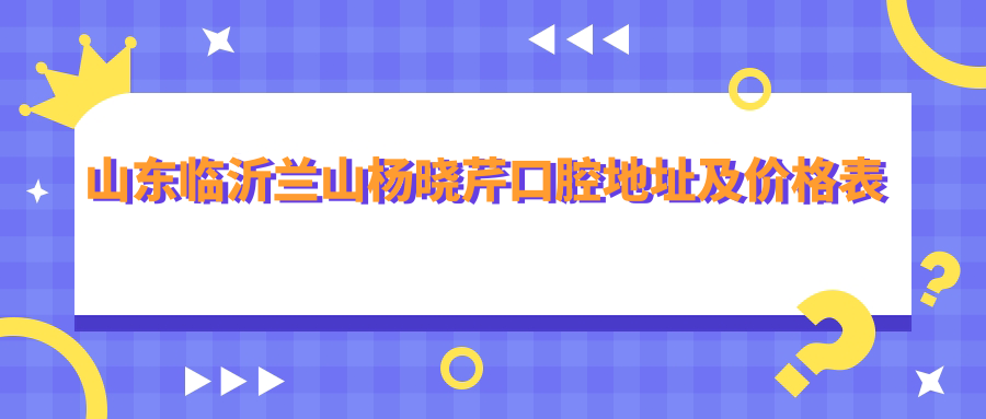 山东临沂兰山杨晓芹口腔地址及价格表公布，内含交通指引和联系方式！