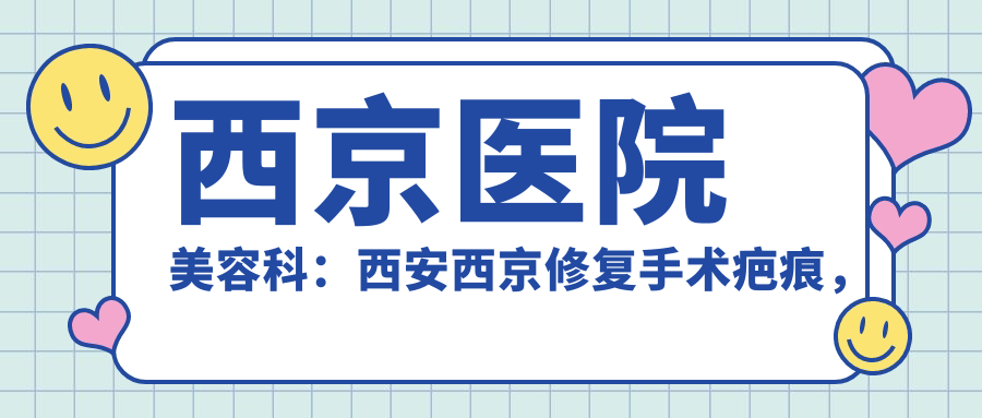 西京医院美容科:西安西京修复手术疤痕,了解最厉害的三位医生