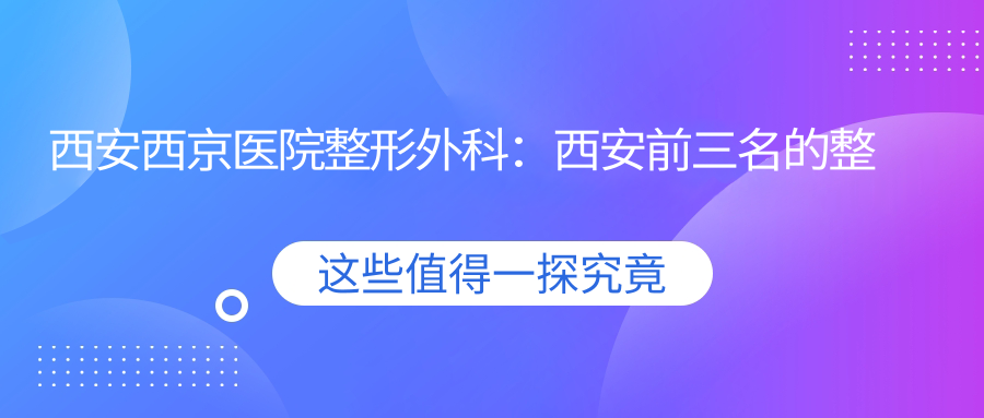 西安西京医院整形外科:西安前三名的整形医院,详解最厉害的医生和科室优势