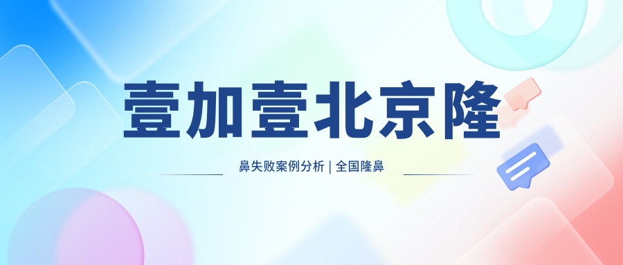 壹加壹北京隆鼻失败案例分析 | 全国隆鼻专家前十名推荐