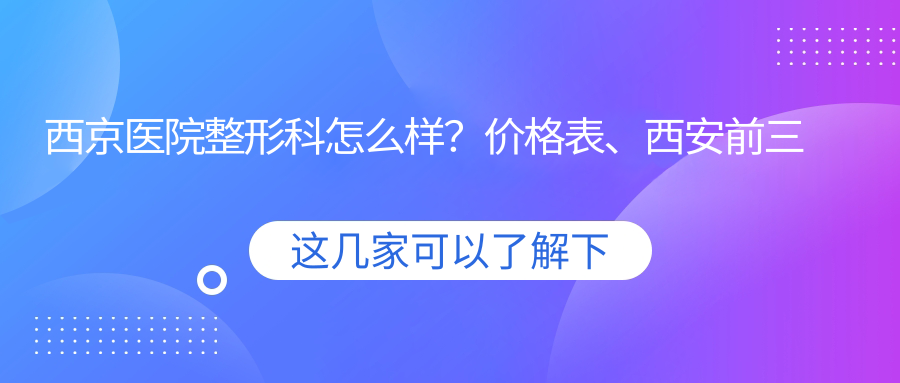 西京医院整形科怎么样?价格表、西安前三名整形医院解析
