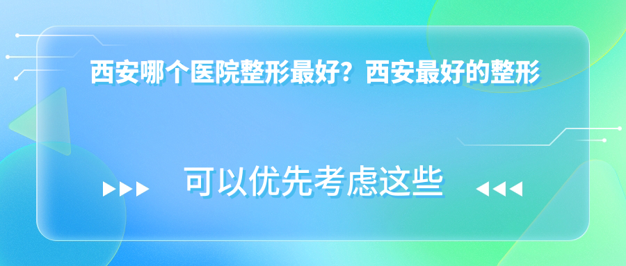 西安哪个医院整形最好?西安最好的整形医院十大排名出炉!