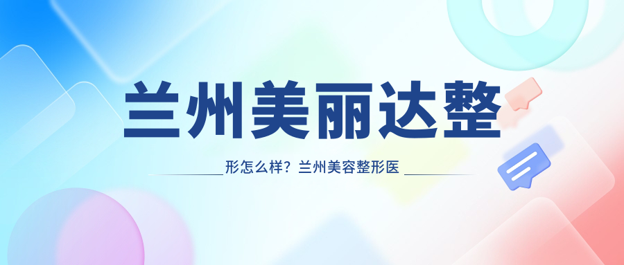 兰州美丽达整形怎么样?兰州美容整形医院排名前十解读