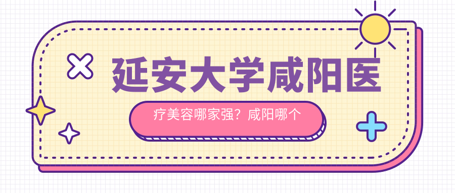 延安大学咸阳医疗美容哪家强 延安大学咸阳医疗美容哪家强