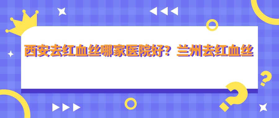 西安去红血丝哪家医院好 西安去红血丝哪家医院好