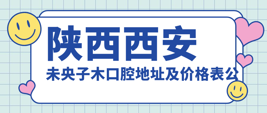陕西西安未央子木口腔地址及价格表公布,就诊指南及联系方式