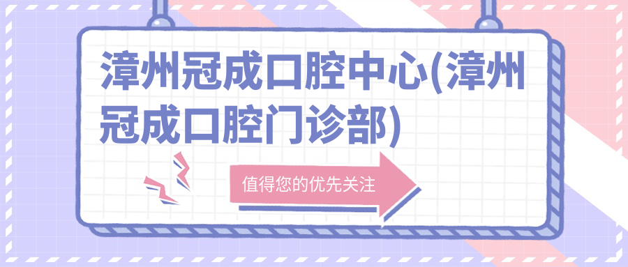 漳州冠成口腔中心(漳州冠成口腔门诊部)地址及就诊指南:价格表+交通路线