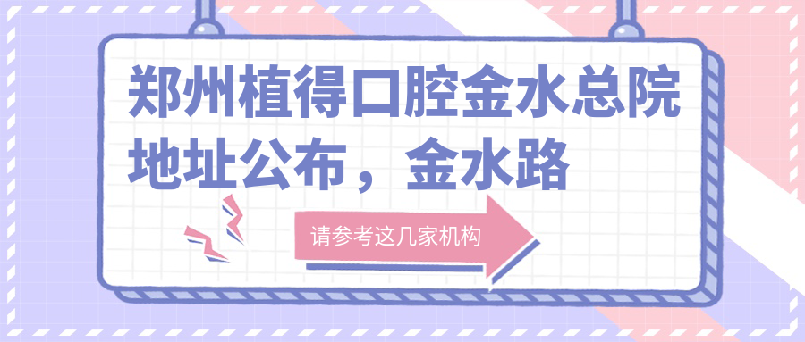 郑州植得口腔金水总院地址公布,金水路民航路交叉口,价格表和乘车路线全解析