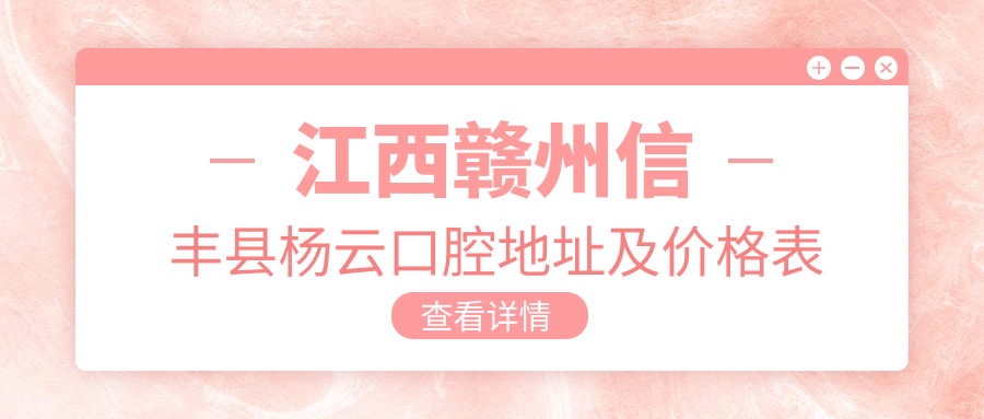 江西赣州信丰县杨云口腔地址及价格表公布,含乘车路线和预约方式!
