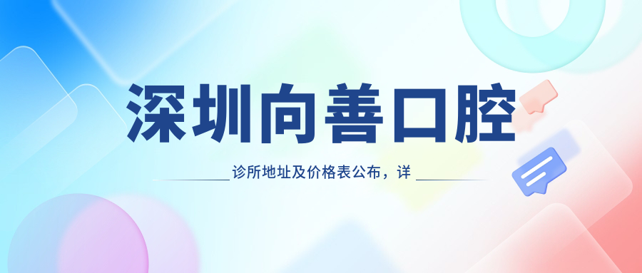 深圳向善口腔诊所地址及价格表公布,详细乘车路线和联系方式指南