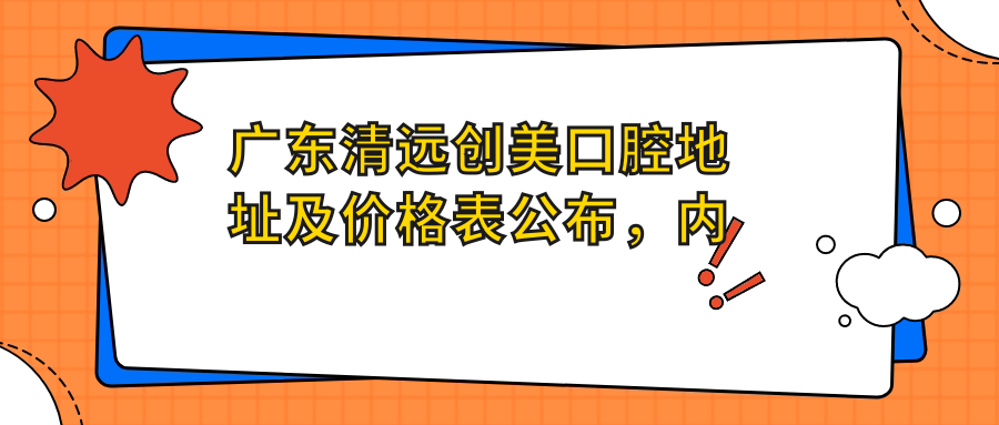 广东清远创美口腔地址及价格表公布，内含乘车路线和预约方式！
