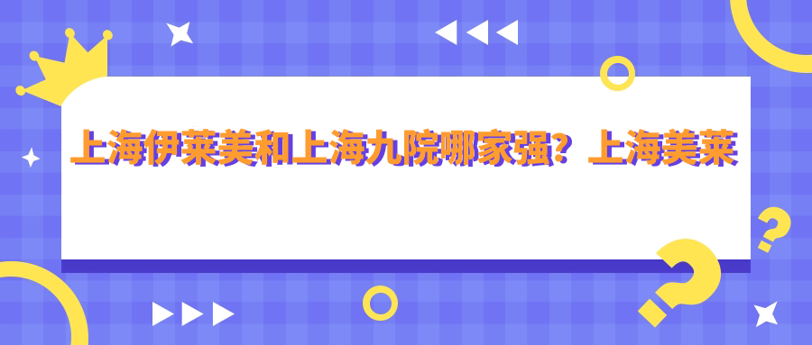 上海伊莱美和上海九院对比解析 上海伊莱美和上海九院对比解析