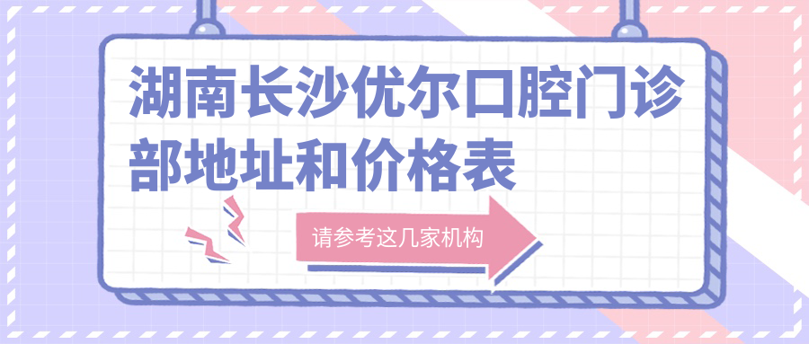 湖南长沙优尔口腔门诊部地址和价格表公布，内含交通指南和预约方式