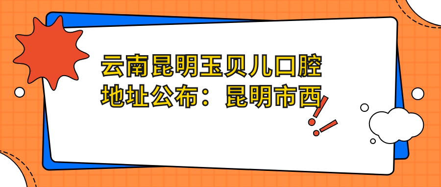 云南昆明玉贝儿口腔地址公布：昆明市西山区润城第二大道4栋118商铺，内含价格表和交通指南