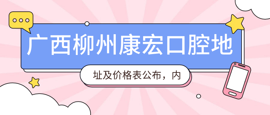 广西柳州康宏口腔地址及价格表公布，内含交通路线和预约方式指南