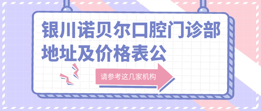 银川诺贝尔口腔门诊部地址及价格表公布，包含交通路线和预约方式