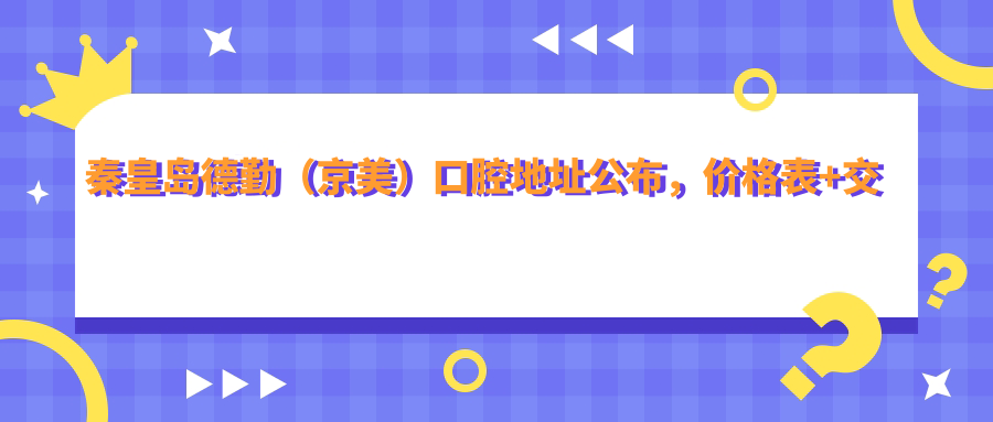秦皇岛德勤（京美）口腔地址公布，价格表+交通指南，收藏必备