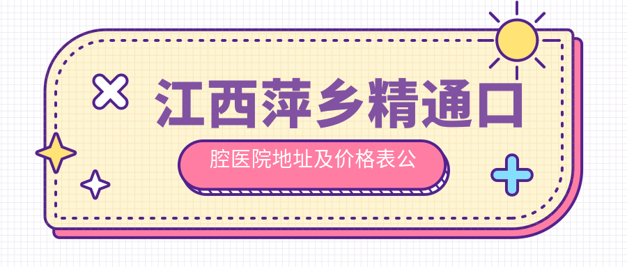 江西萍乡精通口腔医院地址及价格表公布，含交通指南和联系方式！