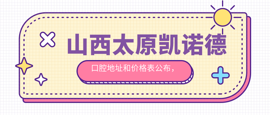 山西太原凯诺德口腔地址和价格表公布，含公交路线和预约方式！