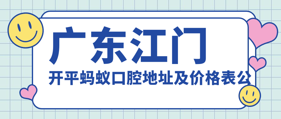 广东江门开平蚂蚁口腔地址及价格表公布，交通指南及预约方式