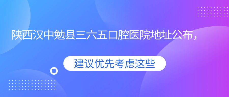 陕西汉中勉县三六五口腔医院地址公布，内含价格表和公交路线！