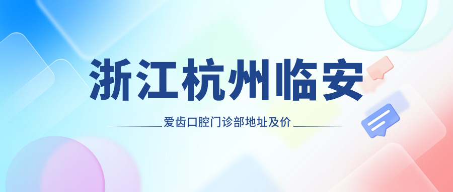 浙江杭州临安爱齿口腔门诊部地址及价格表公布，含交通指南