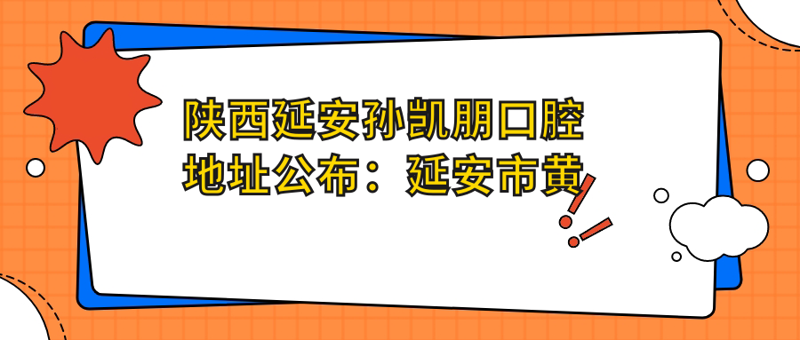 陕西延安孙凯朋口腔地址公布：延安市黄陵县河西陆宝苑小区一楼，含价格表及就诊指南