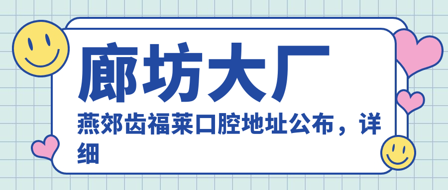 廊坊大厂燕郊齿福莱口腔地址公布，详细地址及价格表收藏指南