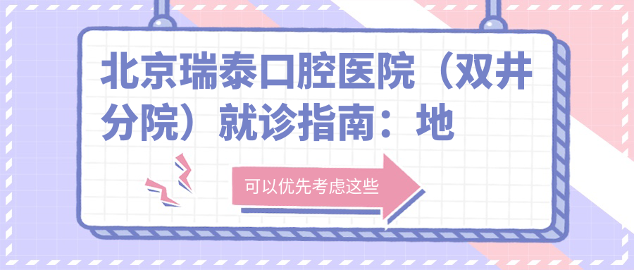 北京瑞泰口腔医院（双井分院）就诊指南：地址、价格表及交通信息