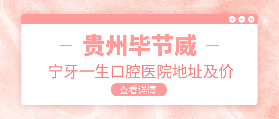 贵州毕节威宁牙一生口腔医院地址及价格表公布，内含乘车路线和预约方式！