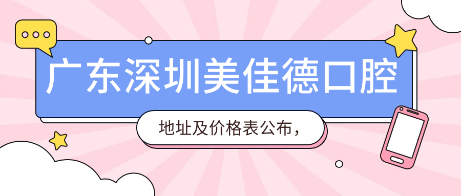 广东深圳美佳德口腔地址及价格表公布，含地铁路线和预约方式！