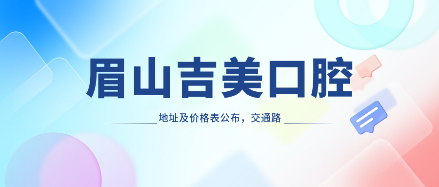 眉山吉美口腔地址及价格表公布，交通路线及预约方式全解析