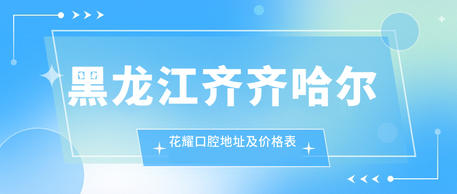 黑龙江齐齐哈尔花耀口腔地址及价格表公布，内含乘车路线和预约方式！