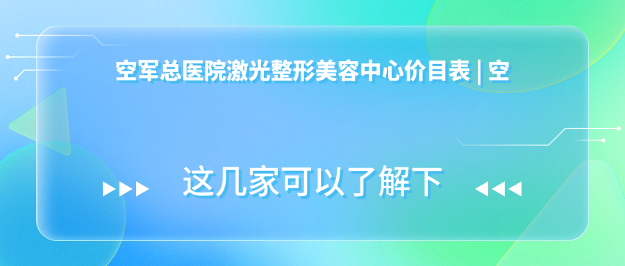 空军总医院激光整形美容中心服务项目 空军总医院激光整形美容中心服务项目