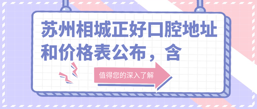 苏州相城正好口腔地址和价格表公布，含交通路线和预约方式！