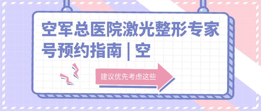 空军总医院激光整形专家号预约指南 | 空军总医院激光整形医疗中心费用详解
