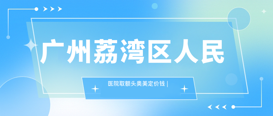 广州荔湾区人民医院取额头奥美定价钱 广州荔湾区人民医院取额头奥美定价钱
