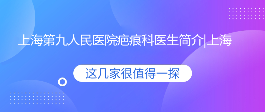上海第九人民医院疤痕科医生简介 上海第九人民医院疤痕科医生简介