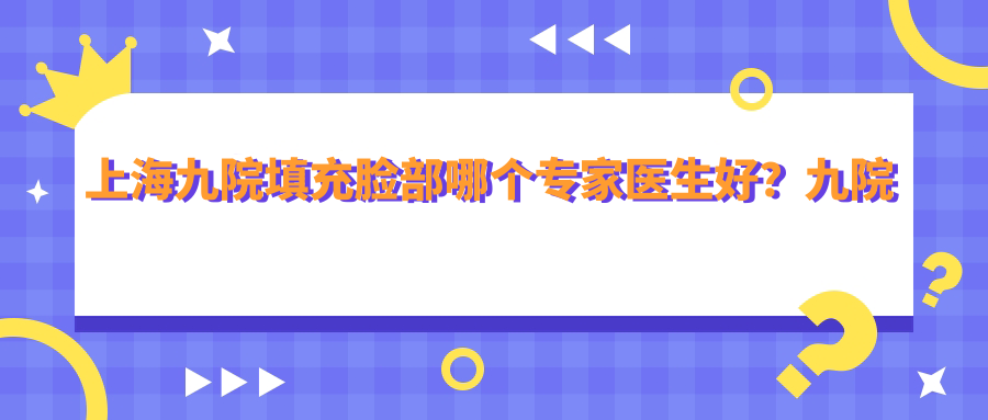 上海九院填充脸部哪个专家医生好 上海九院填充脸部哪个专家医生好