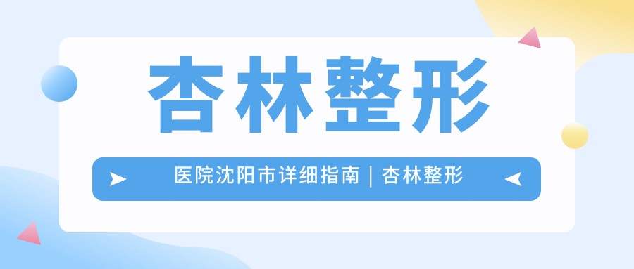 杏林整形医院沈阳市详细指南 杏林整形医院沈阳市详细指南