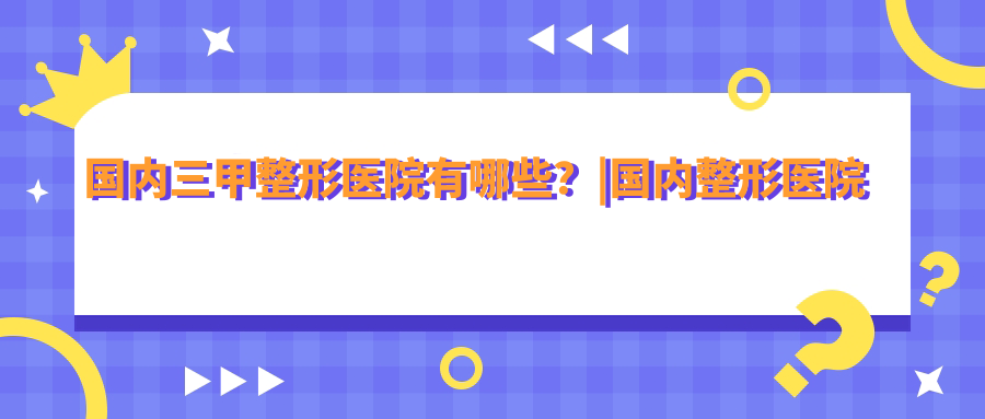 国内三甲整形医院介绍