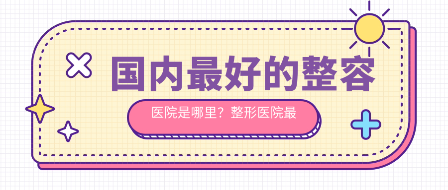 国内最好的整容医院是哪里 国内最好的整容医院是哪里