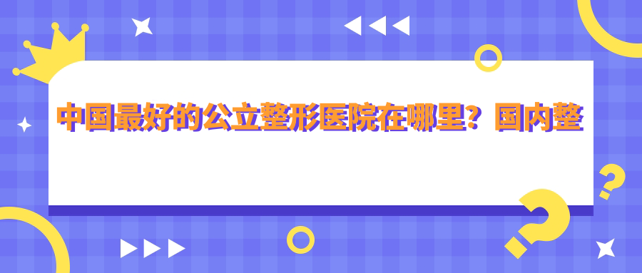 国内整形医院排名前三 国内整形医院排名前三