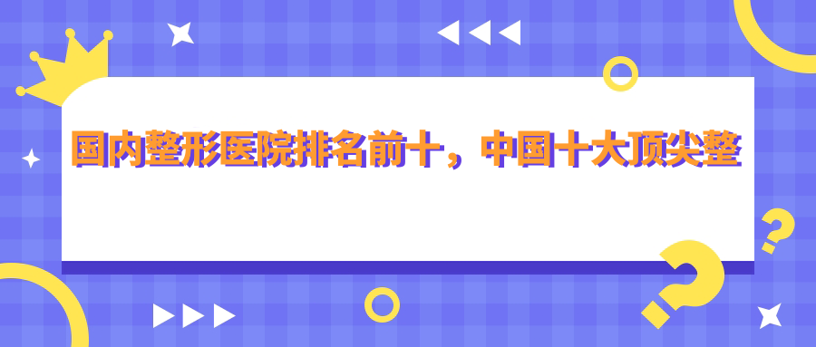 国内整形医院排名前十 国内整形医院排名前十