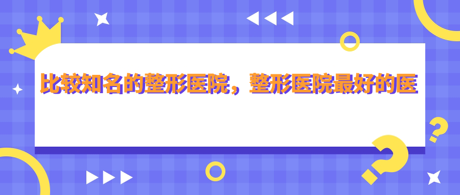 全国最出名的整形医院 全国最出名的整形医院