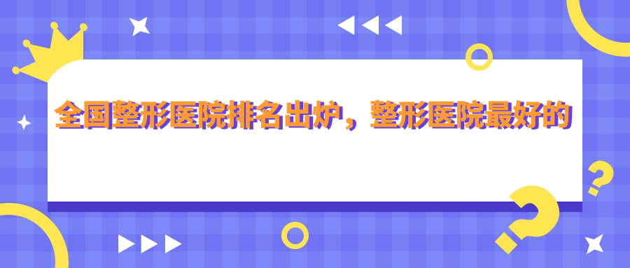 全国整形医院排名出炉 全国整形医院排名出炉